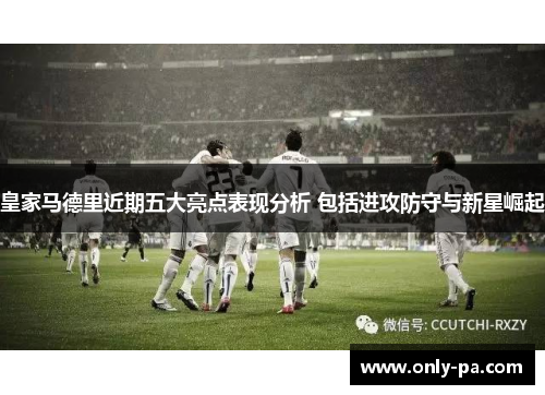 皇家马德里近期五大亮点表现分析 包括进攻防守与新星崛起