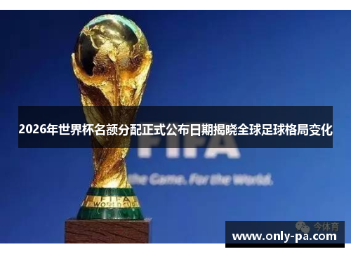 2026年世界杯名额分配正式公布日期揭晓全球足球格局变化