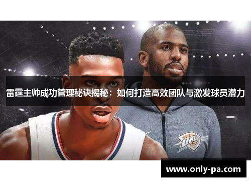 雷霆主帅成功管理秘诀揭秘：如何打造高效团队与激发球员潜力