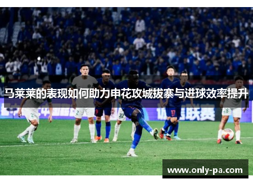 马莱莱的表现如何助力申花攻城拔寨与进球效率提升
