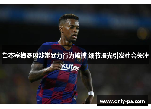 鲁本塞梅多因涉嫌暴力行为被捕 细节曝光引发社会关注