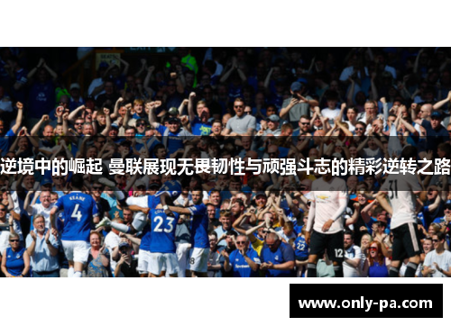 逆境中的崛起 曼联展现无畏韧性与顽强斗志的精彩逆转之路 逆境中的崛起 曼联展现无畏韧性与顽强斗志的精彩逆转之路