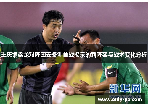 重庆铜梁龙对阵国安冬训首战揭示的新阵容与战术变化分析 重庆铜梁龙对阵国安冬训首战揭示的新阵容与战术变化分析