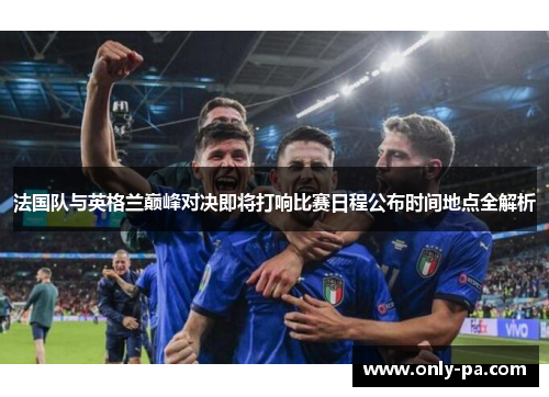 法国队与英格兰巅峰对决即将打响比赛日程公布时间地点全解析 法国队与英格兰巅峰对决即将打响比赛日程公布时间地点全解析