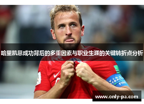 哈里凯恩成功背后的多重因素与职业生涯的关键转折点分析 哈里凯恩成功背后的多重因素与职业生涯的关键转折点分析