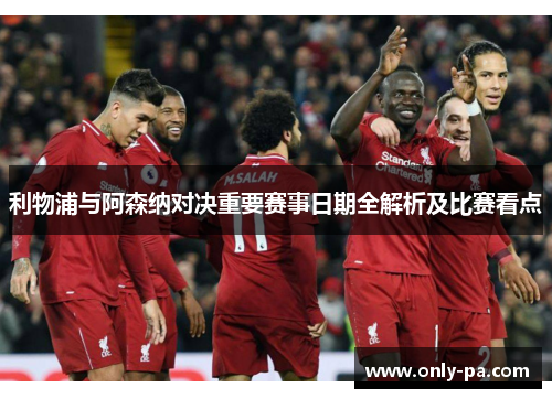 利物浦与阿森纳对决重要赛事日期全解析及比赛看点