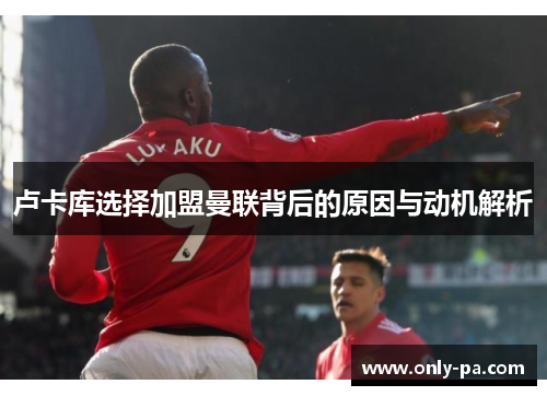 卢卡库选择加盟曼联背后的原因与动机解析