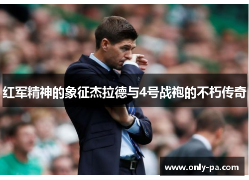 红军精神的象征杰拉德与4号战袍的不朽传奇 红军精神的象征杰拉德与4号战袍的不朽传奇
