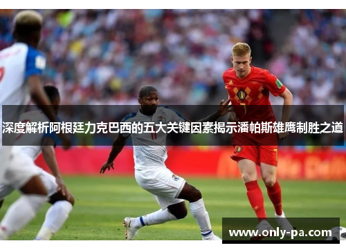 深度解析阿根廷力克巴西的五大关键因素揭示潘帕斯雄鹰制胜之道 深度解析阿根廷力克巴西的五大关键因素揭示潘帕斯雄鹰制胜之道