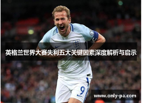 英格兰世界大赛失利五大关键因素深度解析与启示 英格兰世界大赛失利五大关键因素深度解析与启示