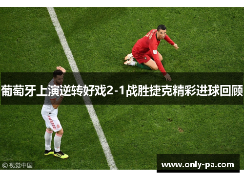 葡萄牙上演逆转好戏2-1战胜捷克精彩进球回顾 葡萄牙上演逆转好戏2-1战胜捷克精彩进球回顾
