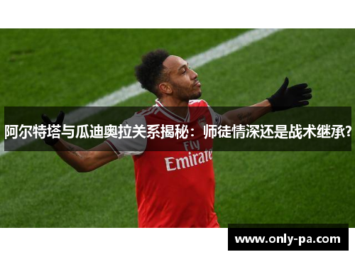 阿尔特塔与瓜迪奥拉关系揭秘:师徒情深还是战术继承? 阿尔特塔与瓜迪奥拉关系揭秘:师徒情深还是战术继承?