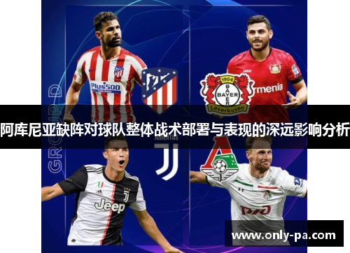 阿库尼亚缺阵对球队整体战术部署与表现的深远影响分析 阿库尼亚缺阵对球队整体战术部署与表现的深远影响分析