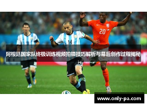 阿根廷国家队终极训练视频拍摄技巧解析与幕后创作过程揭秘 阿根廷国家队终极训练视频拍摄技巧解析与幕后创作过程揭秘