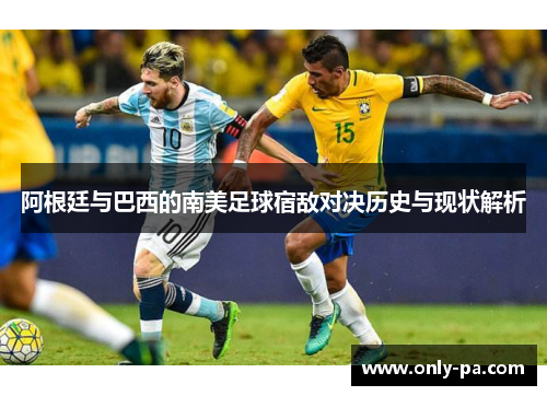 阿根廷与巴西的南美足球宿敌对决历史与现状解析 阿根廷与巴西的南美足球宿敌对决历史与现状解析