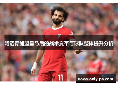 阿诺德加盟皇马后的战术变革与球队整体提升分析 阿诺德加盟皇马后的战术变革与球队整体提升分析