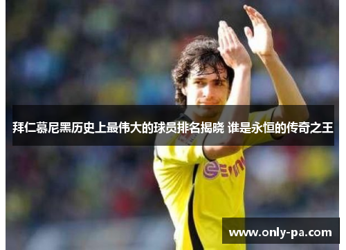 拜仁慕尼黑历史上最伟大的球员排名揭晓 谁是永恒的传奇之王