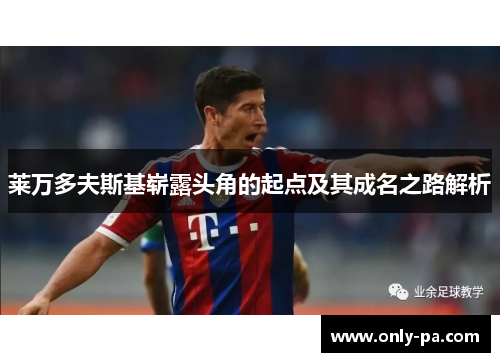 莱万多夫斯基崭露头角的起点及其成名之路解析