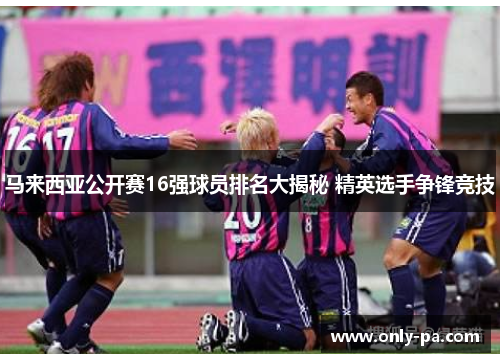 马来西亚公开赛16强球员排名大揭秘 精英选手争锋竞技