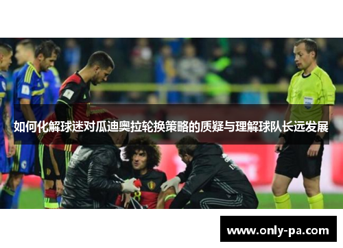 如何化解球迷对瓜迪奥拉轮换策略的质疑与理解球队长远发展