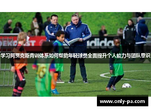 学习阿贾克斯青训体系如何帮助年轻球员全面提升个人能力与团队意识
