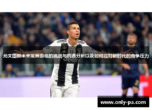 尤文图斯未来发展面临的挑战与机遇分析以及如何应对新时代的竞争压力