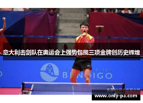 意大利击剑队在奥运会上强势包揽三项金牌创历史辉煌