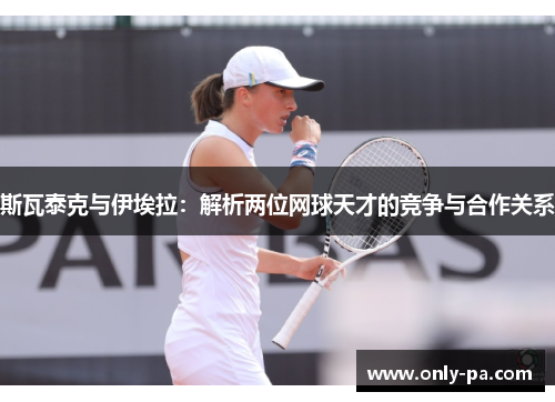 斯瓦泰克与伊埃拉：解析两位网球天才的竞争与合作关系