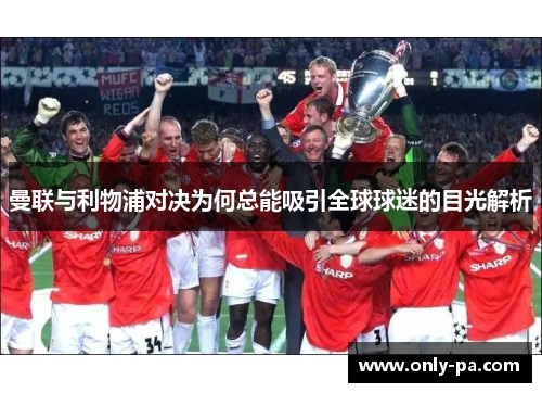 曼联与利物浦对决为何总能吸引全球球迷的目光解析