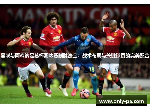 曼联与阿森纳足总杯淘汰赛制胜法宝：战术布局与关键球员的完美配合