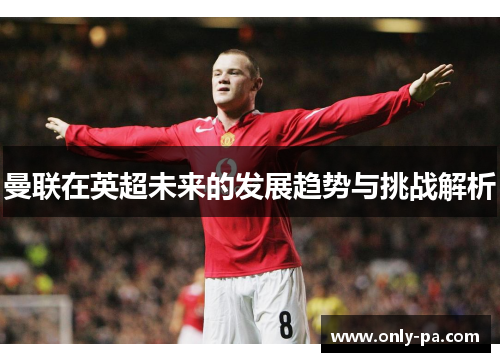 曼联在英超未来的发展趋势与挑战解析 曼联在英超未来的发展趋势与挑战解析