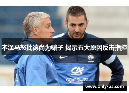 本泽马怒批德尚为骗子 揭示五大原因反击指控