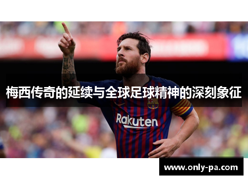梅西传奇的延续与全球足球精神的深刻象征