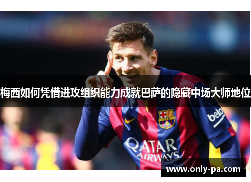梅西如何凭借进攻组织能力成就巴萨的隐藏中场大师地位