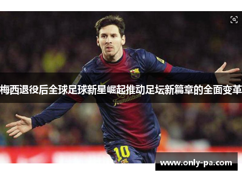 梅西退役后全球足球新星崛起推动足坛新篇章的全面变革