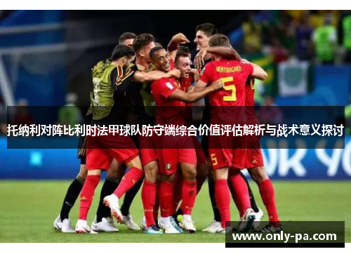托纳利对阵比利时法甲球队防守端综合价值评估解析与战术意义探讨