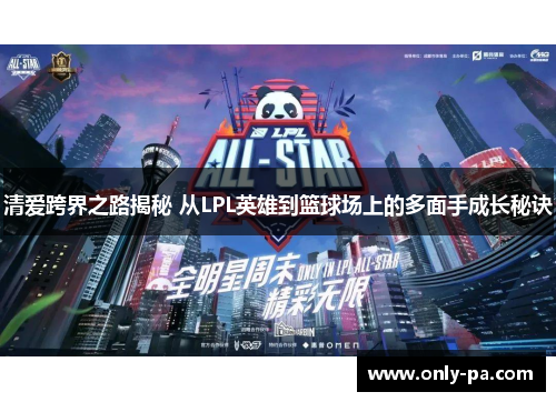 清爱跨界之路揭秘 从LPL英雄到篮球场上的多面手成长秘诀