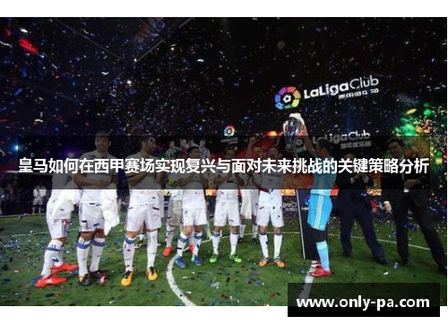皇马如何在西甲赛场实现复兴与面对未来挑战的关键策略分析