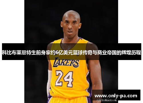 科比布莱恩特生前身家约6亿美元篮球传奇与商业帝国的辉煌历程 科比布莱恩特生前身家约6亿美元篮球传奇与商业帝国的辉煌历程