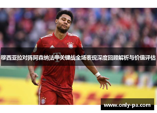 穆西亚拉对阵阿森纳法甲关键战全场表现深度回顾解析与价值评估 穆西亚拉对阵阿森纳法甲关键战全场表现深度回顾解析与价值评估