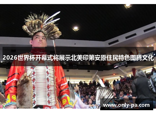 2026世界杯开幕式将展示北美印第安原住民特色图腾文化