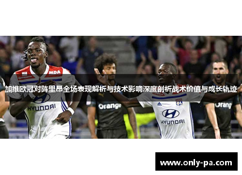 加维欧冠对阵里昂全场表现解析与技术影响深度剖析战术价值与成长轨迹 加维欧冠对阵里昂全场表现解析与技术影响深度剖析战术价值与成长轨迹