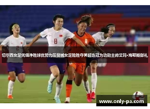 切尔西女足凭借净胜球优势力压曼城女足险胜夺英超连冠为功勋主帅艾玛·海耶斯献礼 切尔西女足凭借净胜球优势力压曼城女足险胜夺英超连冠为功勋主帅艾玛·海耶斯献礼