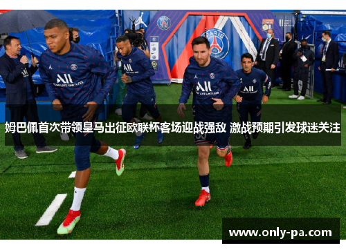 姆巴佩首次带领皇马出征欧联杯客场迎战强敌 激战预期引发球迷关注 姆巴佩首次带领皇马出征欧联杯客场迎战强敌 激战预期引发球迷关注