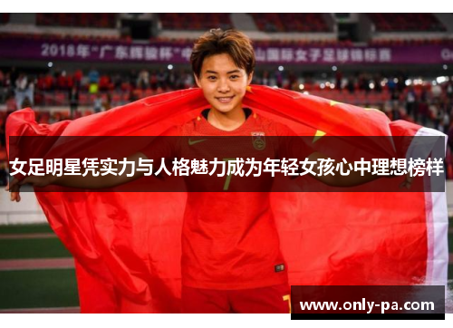 女足明星凭实力与人格魅力成为年轻女孩心中理想榜样 女足明星凭实力与人格魅力成为年轻女孩心中理想榜样