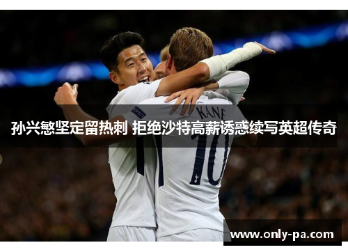 孙兴慜坚定留热刺 拒绝沙特高薪诱惑续写英超传奇 孙兴慜坚定留热刺 拒绝沙特高薪诱惑续写英超传奇