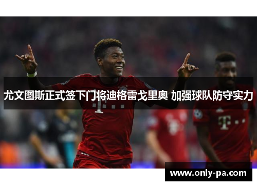 尤文图斯正式签下门将迪格雷戈里奥 加强球队防守实力