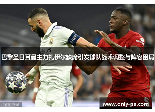 巴黎圣日耳曼主力扎伊尔缺席引发球队战术调整与阵容困局