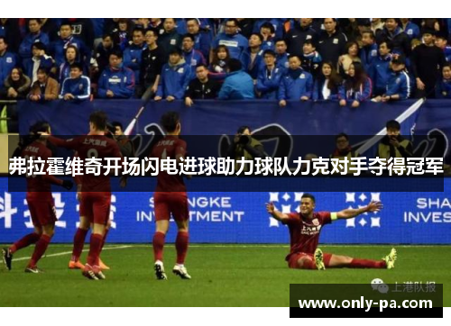 弗拉霍维奇开场闪电进球助力球队力克对手夺得冠军 弗拉霍维奇开场闪电进球助力球队力克对手夺得冠军