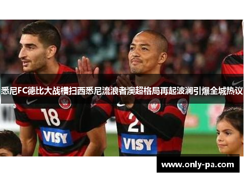 悉尼FC德比大战横扫西悉尼流浪者澳超格局再起波澜引爆全城热议 悉尼FC德比大战横扫西悉尼流浪者澳超格局再起波澜引爆全城热议